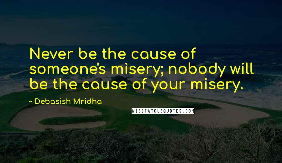 Debasish Mridha Quotes: Never be the cause of someone's misery; nobody will be the cause of your misery.