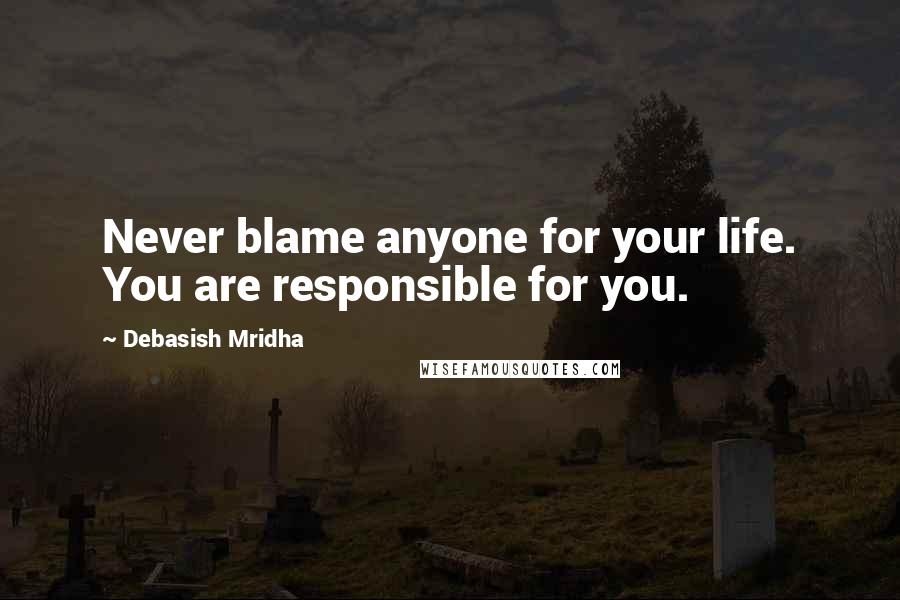 Debasish Mridha Quotes: Never blame anyone for your life. You are responsible for you.