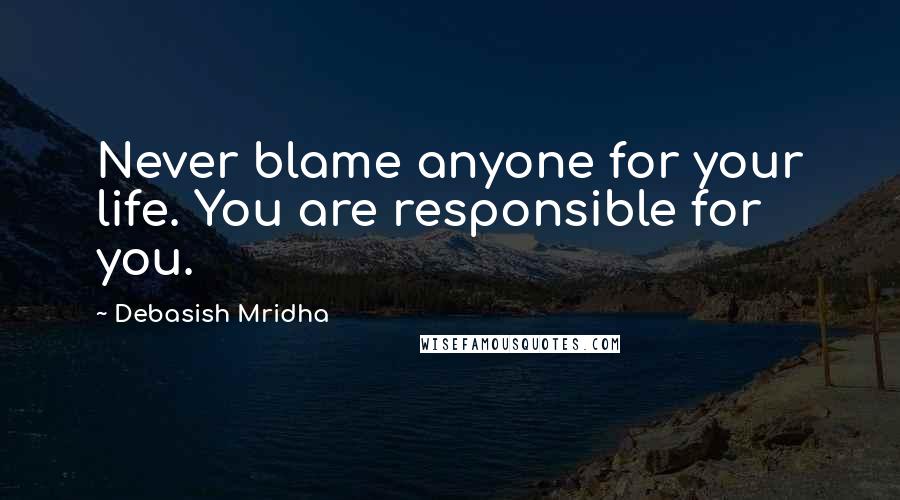 Debasish Mridha Quotes: Never blame anyone for your life. You are responsible for you.