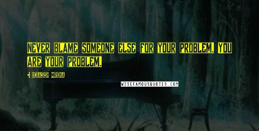 Debasish Mridha Quotes: Never blame someone else for your problem. You are your problem.