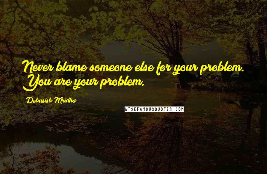 Debasish Mridha Quotes: Never blame someone else for your problem. You are your problem.
