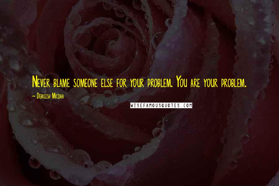 Debasish Mridha Quotes: Never blame someone else for your problem. You are your problem.
