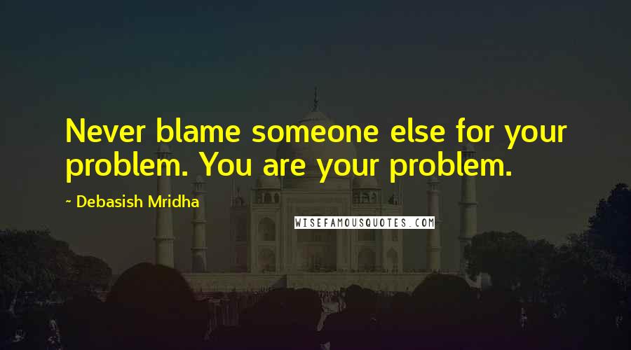 Debasish Mridha Quotes: Never blame someone else for your problem. You are your problem.