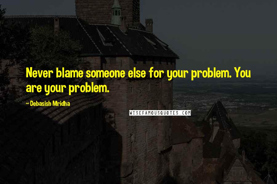 Debasish Mridha Quotes: Never blame someone else for your problem. You are your problem.