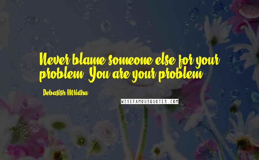 Debasish Mridha Quotes: Never blame someone else for your problem. You are your problem.