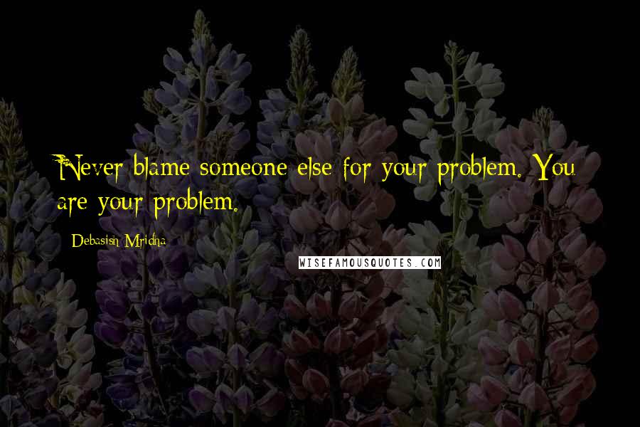 Debasish Mridha Quotes: Never blame someone else for your problem. You are your problem.