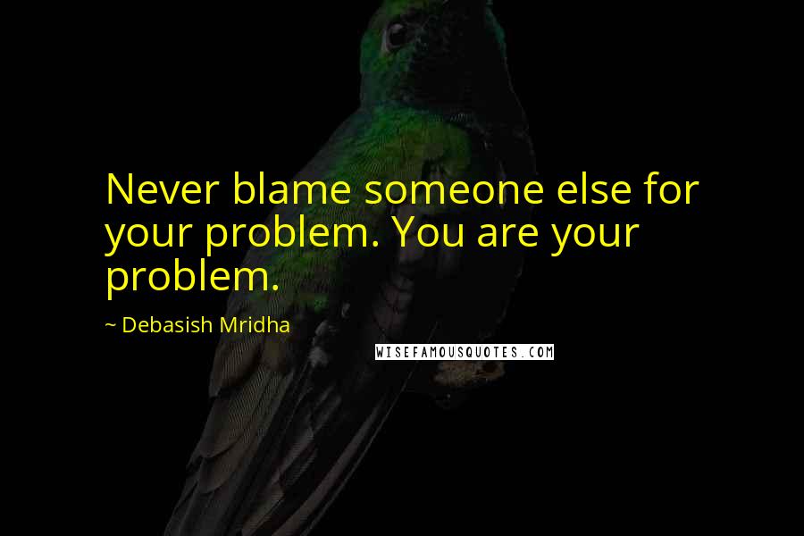 Debasish Mridha Quotes: Never blame someone else for your problem. You are your problem.