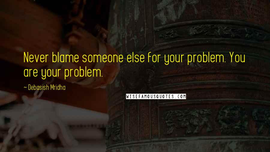 Debasish Mridha Quotes: Never blame someone else for your problem. You are your problem.