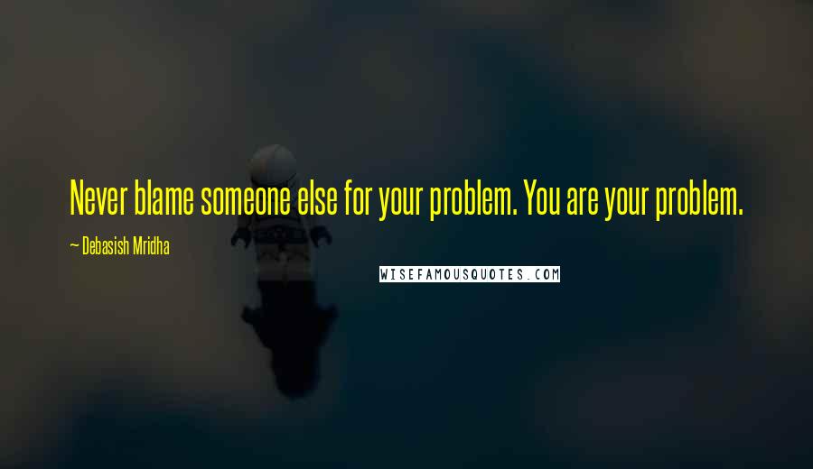 Debasish Mridha Quotes: Never blame someone else for your problem. You are your problem.