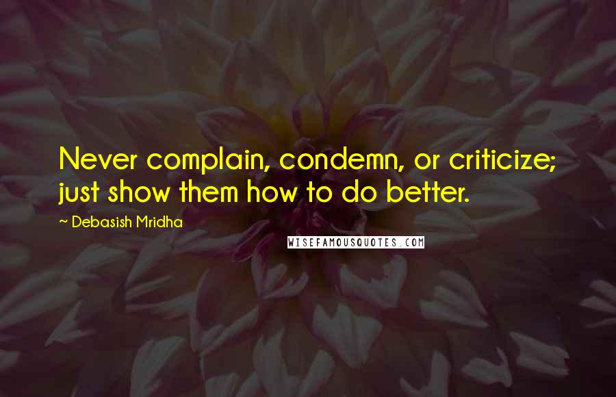 Debasish Mridha Quotes: Never complain, condemn, or criticize; just show them how to do better.