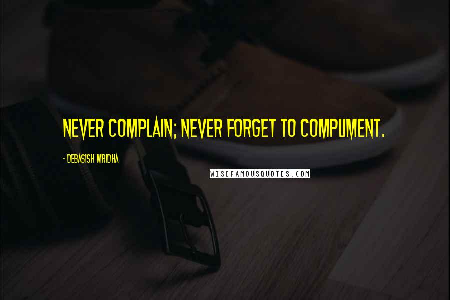 Debasish Mridha Quotes: Never complain; never forget to compliment.