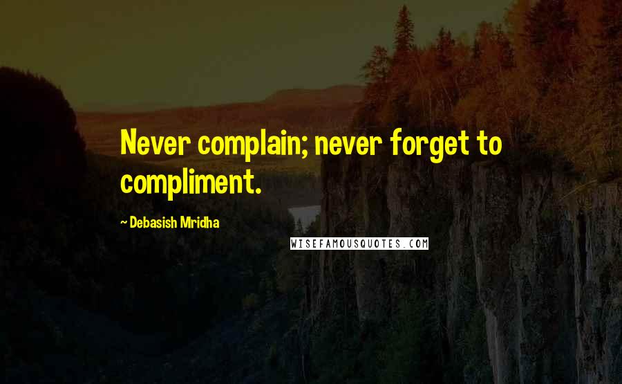 Debasish Mridha Quotes: Never complain; never forget to compliment.