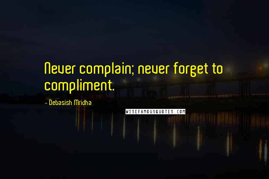 Debasish Mridha Quotes: Never complain; never forget to compliment.