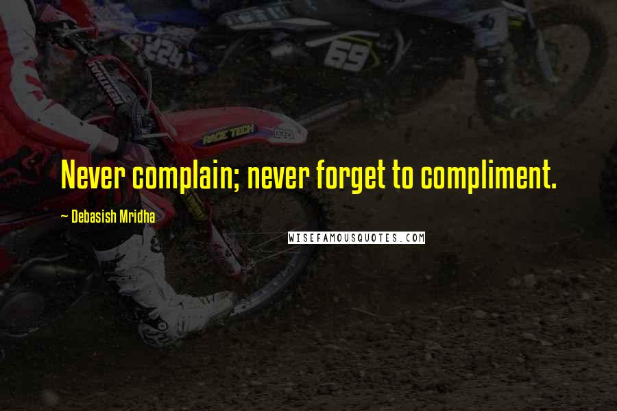 Debasish Mridha Quotes: Never complain; never forget to compliment.