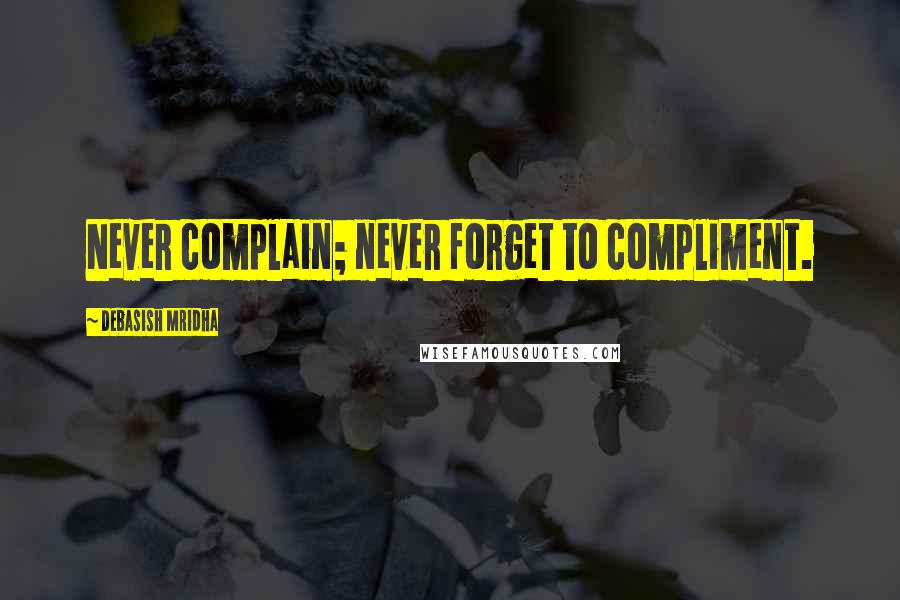 Debasish Mridha Quotes: Never complain; never forget to compliment.