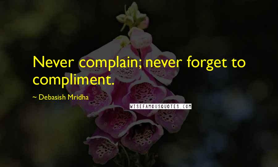 Debasish Mridha Quotes: Never complain; never forget to compliment.