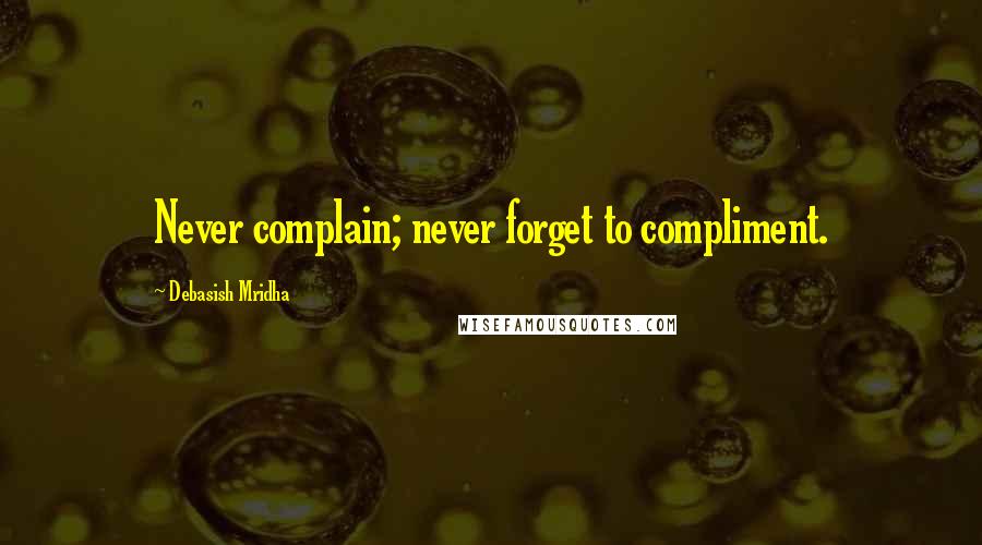 Debasish Mridha Quotes: Never complain; never forget to compliment.