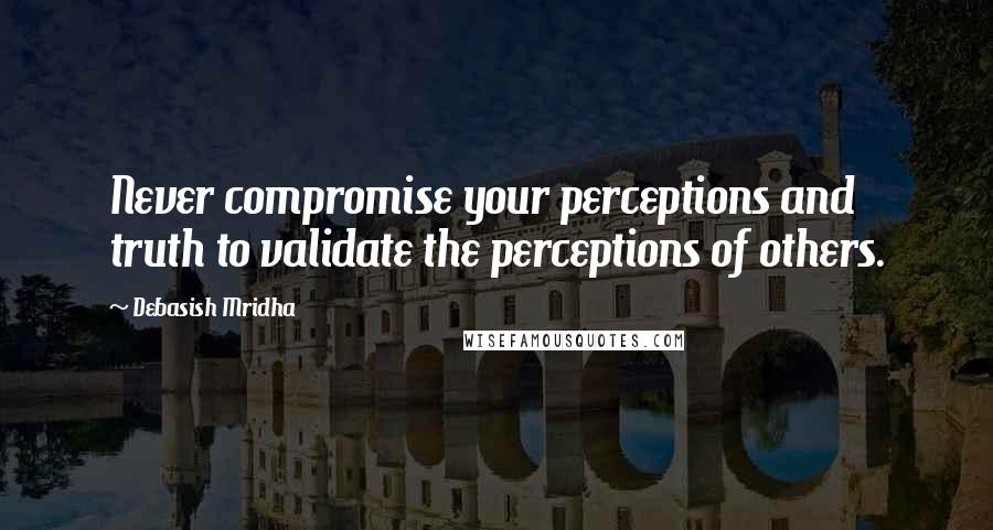 Debasish Mridha Quotes: Never compromise your perceptions and truth to validate the perceptions of others.