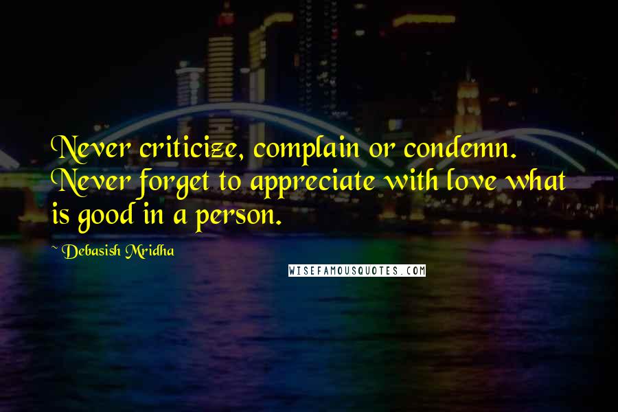 Debasish Mridha Quotes: Never criticize, complain or condemn. Never forget to appreciate with love what is good in a person.