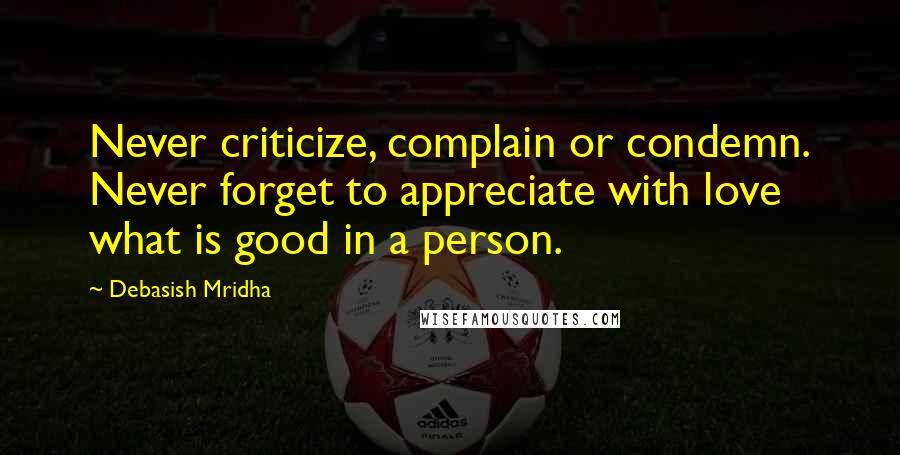 Debasish Mridha Quotes: Never criticize, complain or condemn. Never forget to appreciate with love what is good in a person.