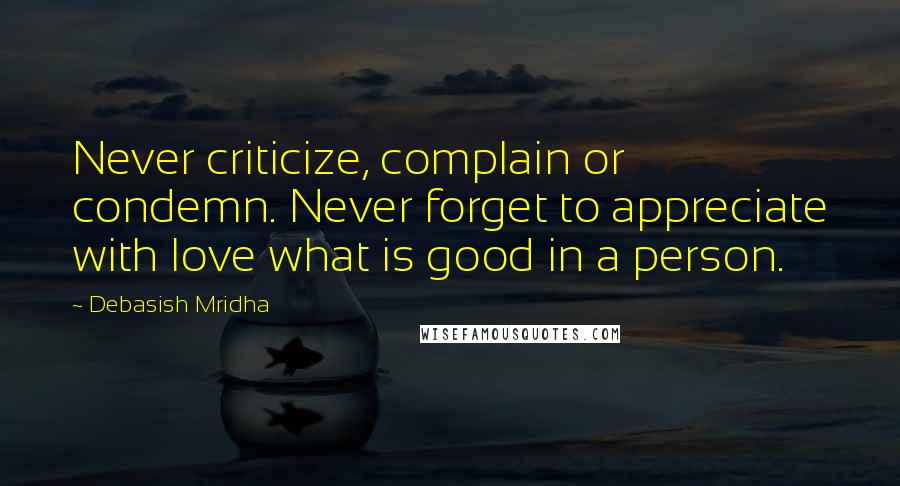 Debasish Mridha Quotes: Never criticize, complain or condemn. Never forget to appreciate with love what is good in a person.