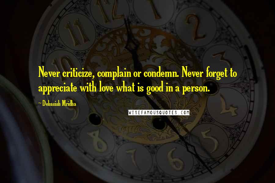 Debasish Mridha Quotes: Never criticize, complain or condemn. Never forget to appreciate with love what is good in a person.
