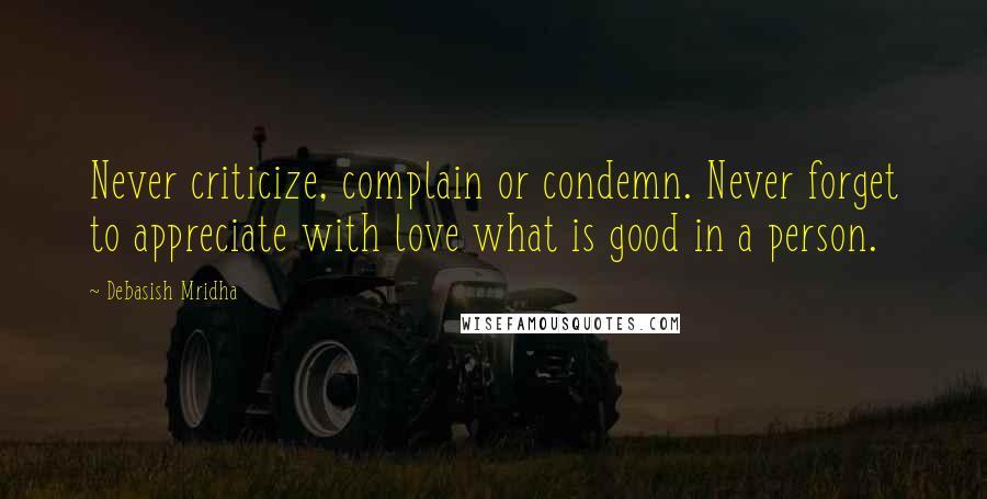 Debasish Mridha Quotes: Never criticize, complain or condemn. Never forget to appreciate with love what is good in a person.