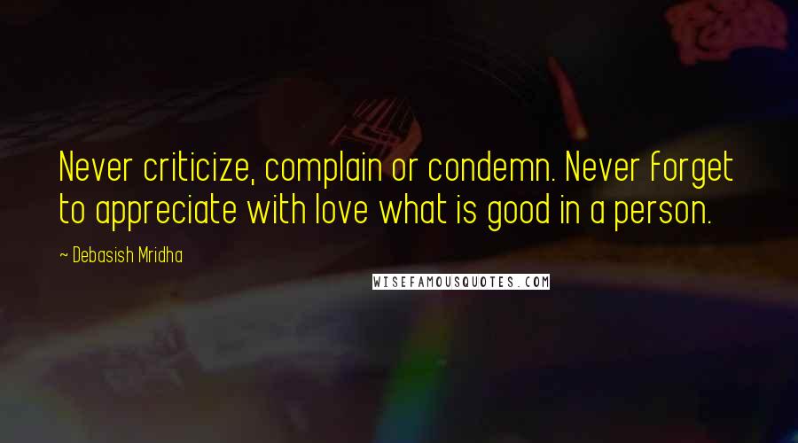 Debasish Mridha Quotes: Never criticize, complain or condemn. Never forget to appreciate with love what is good in a person.