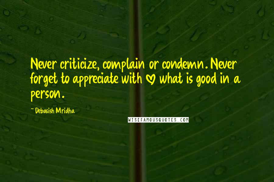 Debasish Mridha Quotes: Never criticize, complain or condemn. Never forget to appreciate with love what is good in a person.