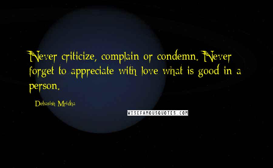 Debasish Mridha Quotes: Never criticize, complain or condemn. Never forget to appreciate with love what is good in a person.