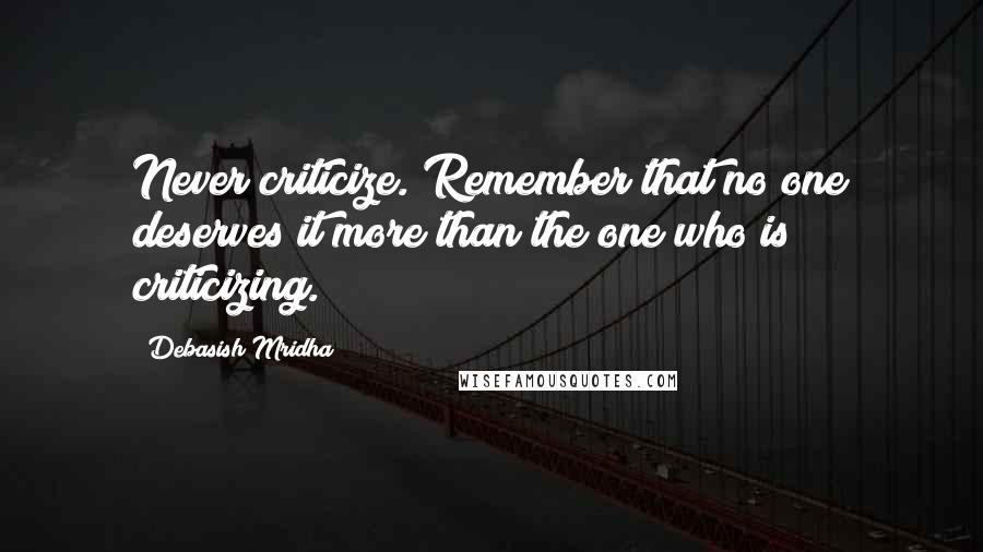 Debasish Mridha Quotes: Never criticize. Remember that no one deserves it more than the one who is criticizing.