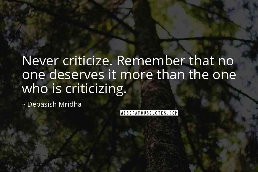 Debasish Mridha Quotes: Never criticize. Remember that no one deserves it more than the one who is criticizing.