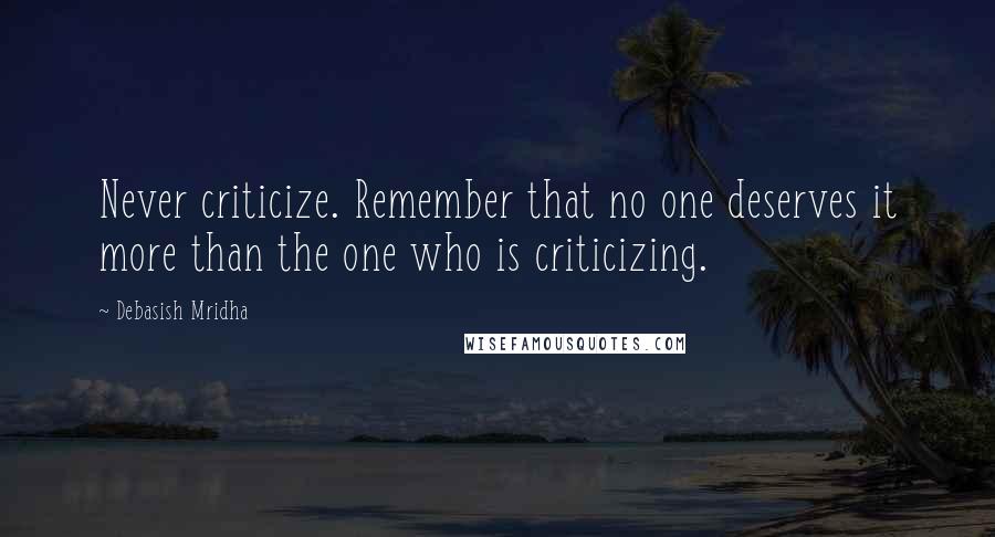 Debasish Mridha Quotes: Never criticize. Remember that no one deserves it more than the one who is criticizing.
