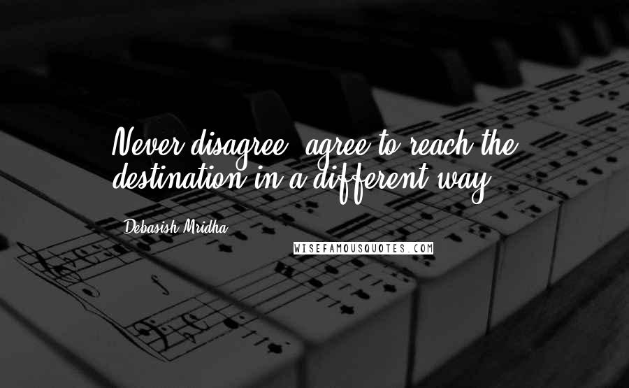 Debasish Mridha Quotes: Never disagree, agree to reach the destination in a different way.