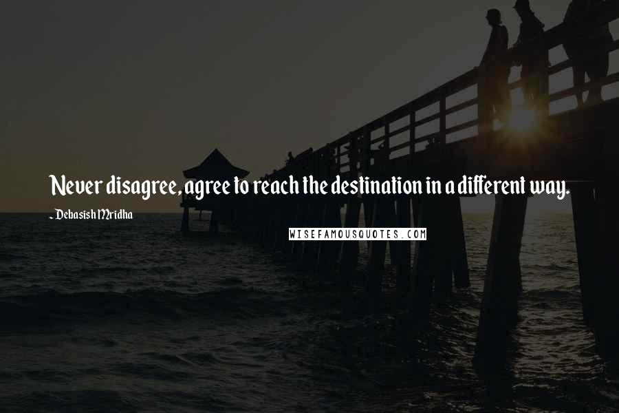 Debasish Mridha Quotes: Never disagree, agree to reach the destination in a different way.