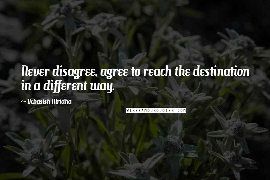 Debasish Mridha Quotes: Never disagree, agree to reach the destination in a different way.