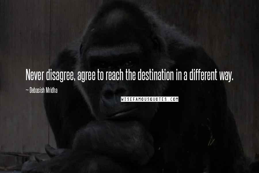 Debasish Mridha Quotes: Never disagree, agree to reach the destination in a different way.