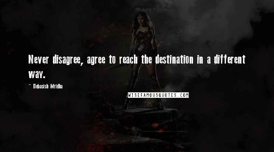 Debasish Mridha Quotes: Never disagree, agree to reach the destination in a different way.