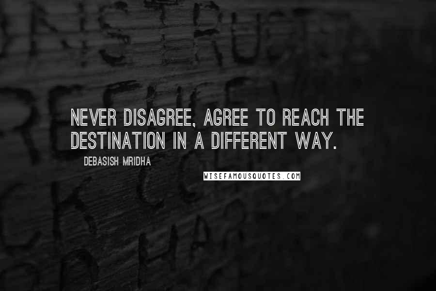 Debasish Mridha Quotes: Never disagree, agree to reach the destination in a different way.