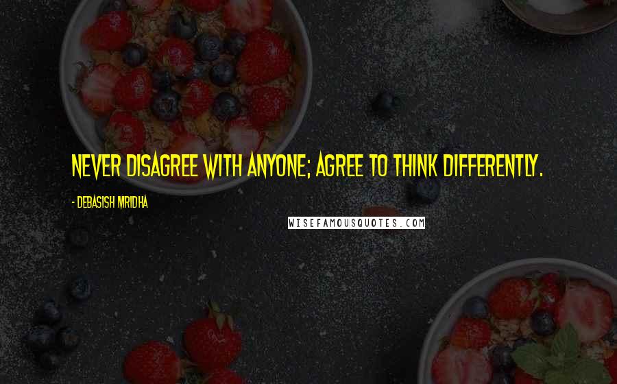 Debasish Mridha Quotes: Never disagree with anyone; agree to think differently.