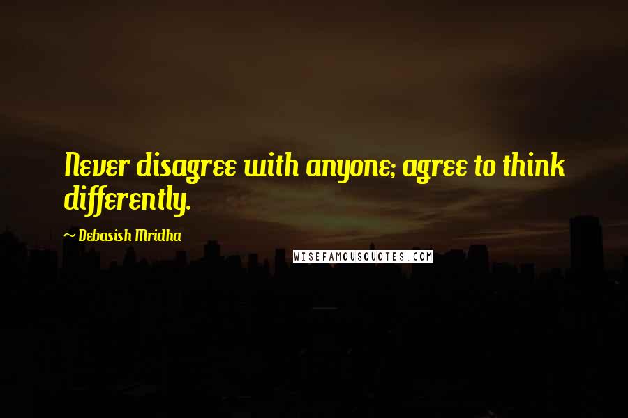 Debasish Mridha Quotes: Never disagree with anyone; agree to think differently.