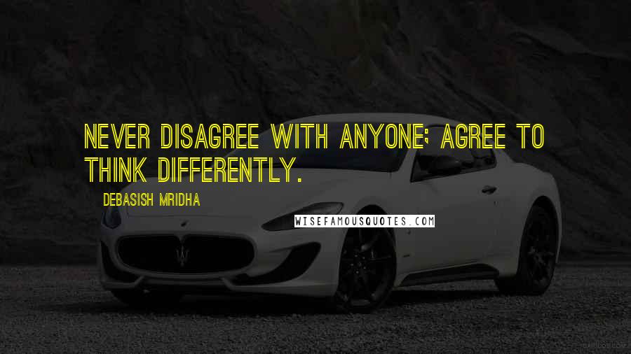 Debasish Mridha Quotes: Never disagree with anyone; agree to think differently.