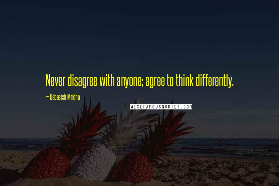 Debasish Mridha Quotes: Never disagree with anyone; agree to think differently.
