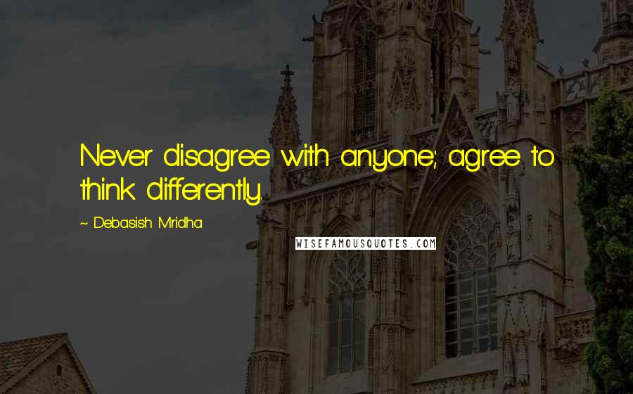 Debasish Mridha Quotes: Never disagree with anyone; agree to think differently.