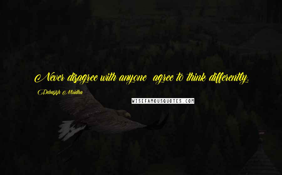 Debasish Mridha Quotes: Never disagree with anyone; agree to think differently.