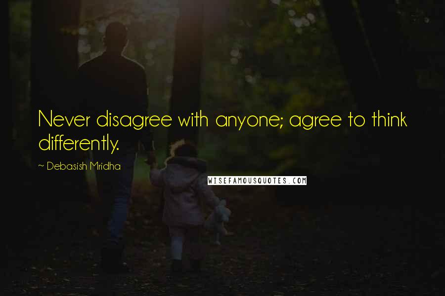 Debasish Mridha Quotes: Never disagree with anyone; agree to think differently.
