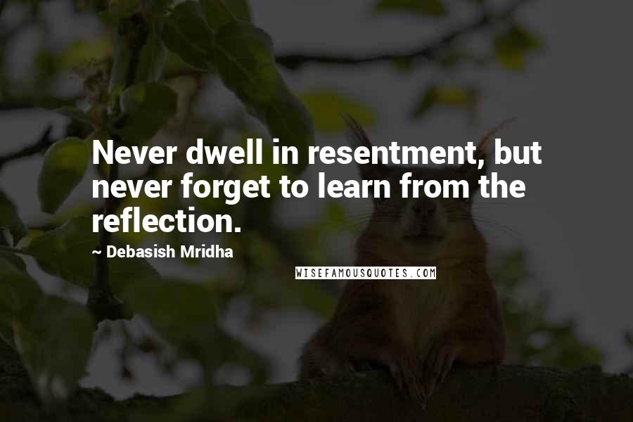 Debasish Mridha Quotes: Never dwell in resentment, but never forget to learn from the reflection.