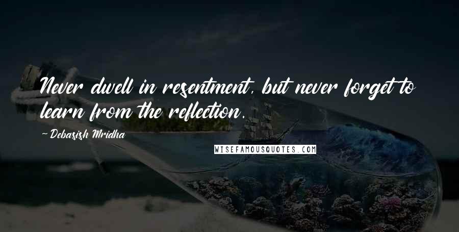 Debasish Mridha Quotes: Never dwell in resentment, but never forget to learn from the reflection.