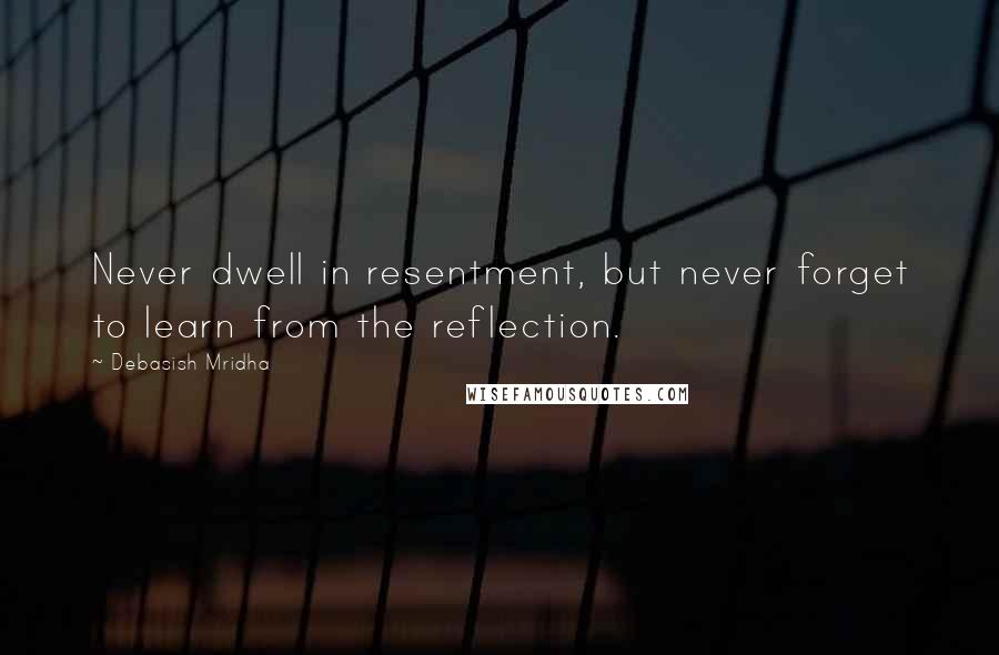 Debasish Mridha Quotes: Never dwell in resentment, but never forget to learn from the reflection.