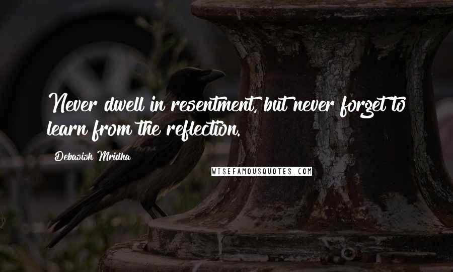 Debasish Mridha Quotes: Never dwell in resentment, but never forget to learn from the reflection.